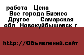 работа › Цена ­ 100 000 - Все города Бизнес » Другое   . Самарская обл.,Новокуйбышевск г.